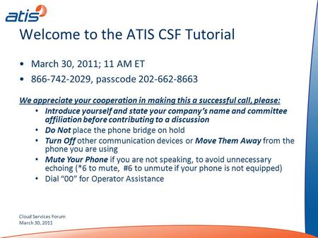 Cloud Services Forum March 30, 2011 Welcome to the ATIS CSF Tutorial March 30, 2011; 11 AM ET 866-742-2029, passcode 202-662-8663 We appreciate your cooperation.