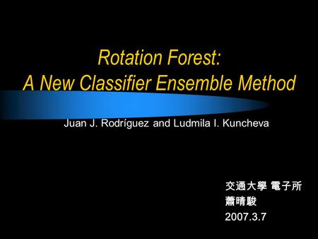 Rotation Forest: A New Classifier Ensemble Method 交通大學 電子所 蕭晴駿 2007.3.7 Juan J. Rodríguez and Ludmila I. Kuncheva.