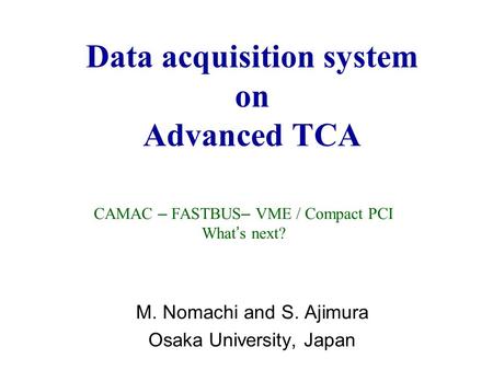 Data acquisition system on Advanced TCA M. Nomachi and S. Ajimura Osaka University, Japan CAMAC – FASTBUS – VME / Compact PCI What ’ s next?