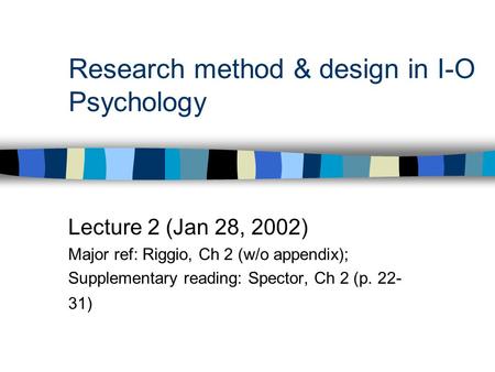 Research method & design in I-O Psychology Lecture 2 (Jan 28, 2002) Major ref: Riggio, Ch 2 (w/o appendix); Supplementary reading: Spector, Ch 2 (p. 22-