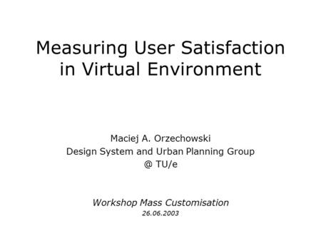 Measuring User Satisfaction in Virtual Environment Maciej A. Orzechowski Design System and Urban Planning TU/e Workshop Mass Customisation 26.06.2003.