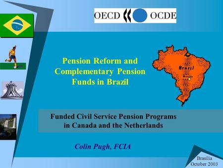 Pension Reform and Complementary Pension Funds in Brazil Colin Pugh, FCIA Funded Civil Service Pension Programs in Canada and the Netherlands Brasilia.
