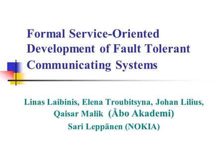 Formal Service-Oriented Development of Fault Tolerant Communicating Systems Linas Laibinis, Elena Troubitsyna, Johan Lilius, Qaisar Malik (Åbo Akademi)