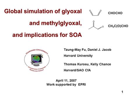 1 Global simulation of glyoxal and methylglyoxal, and implications for SOA Tzung-May Fu, Daniel J. Jacob Harvard University April 11, 2007 Work supported.