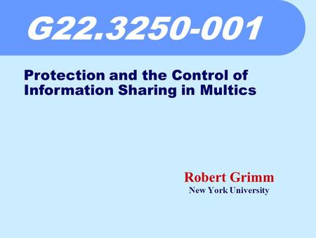 G22.3250-001 Robert Grimm New York University Protection and the Control of Information Sharing in Multics.