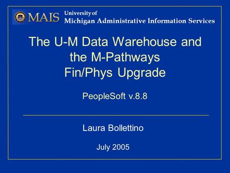 University of Michigan Administrative Information Services The U-M Data Warehouse and the M-Pathways Fin/Phys Upgrade PeopleSoft v.8.8 Laura Bollettino.