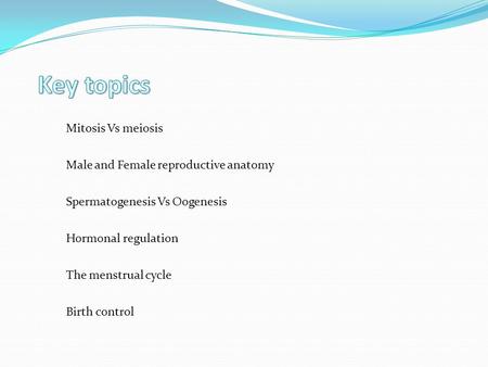 Mitosis Vs meiosis Spermatogenesis Vs Oogenesis Male and Female reproductive anatomy Hormonal regulation The menstrual cycle Birth control.
