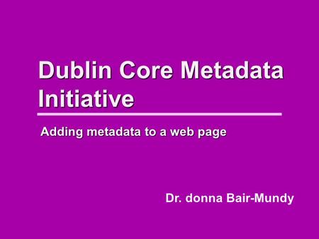 Dublin Core Metadata Initiative Dr. donna Bair-Mundy Adding metadata to a web page.
