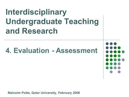 Interdisciplinary Undergraduate Teaching and Research Malcolm Potts, Qatar University, February 2008 4. Evaluation - Assessment.