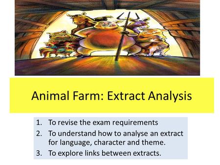 Animal Farm: Extract Analysis 1.To revise the exam requirements 2.To understand how to analyse an extract for language, character and theme. 3.To explore.