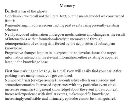 Memory B artlett’s war of the ghosts Conclusion: we recall not the literal text, but the mental model we constructed from it. Remembering: involves reconstructing.