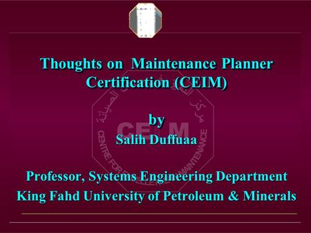 Thoughts on Maintenance Planner Certification (CEIM) by Salih Duffuaa Professor, Systems Engineering Department King Fahd University of Petroleum & Minerals.