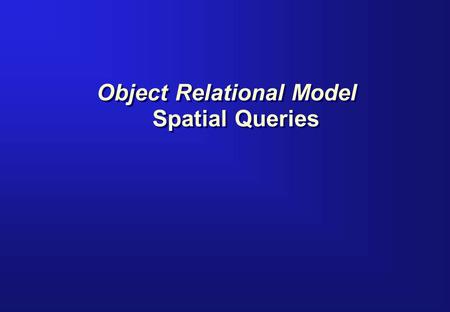 Object Relational Model Spatial Queries. Query Model Spatial Layer Data Table where coordinates are stored Primary Filter Spatial Index Index retrieves.