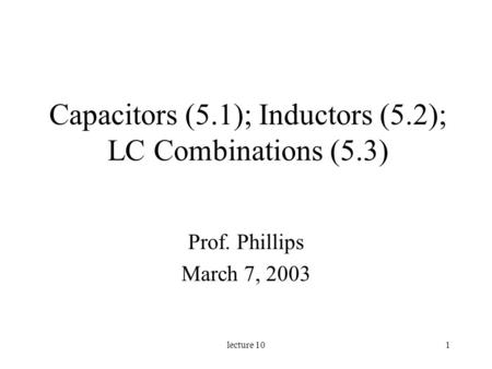 Lecture 101 Capacitors (5.1); Inductors (5.2); LC Combinations (5.3) Prof. Phillips March 7, 2003.