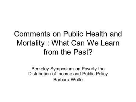Comments on Public Health and Mortality : What Can We Learn from the Past? Berkeley Symposium on Poverty the Distribution of Income and Public Policy Barbara.