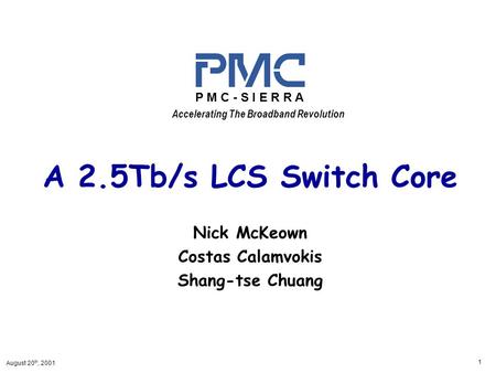 August 20 th, 2001 1 A 2.5Tb/s LCS Switch Core Nick McKeown Costas Calamvokis Shang-tse Chuang Accelerating The Broadband Revolution P M C - S I E R R.