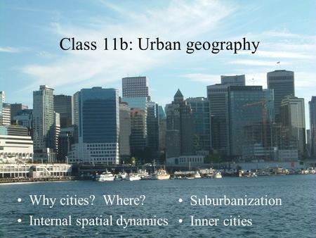 Why cities? Where? Internal spatial dynamics Class 11b: Urban geography Suburbanization Inner cities.