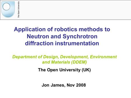 Application of robotics methods to Neutron and Synchrotron diffraction instrumentation Jon James, Nov 2008 Department of Design, Development, Environment.