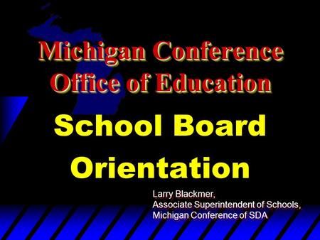 Michigan Conference Office of Education School Board Orientation Larry Blackmer, Associate Superintendent of Schools, Michigan Conference of SDA Larry.