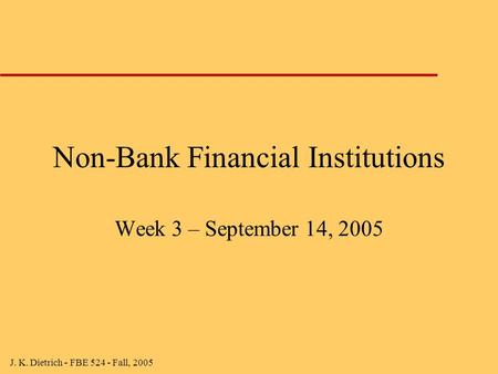 J. K. Dietrich - FBE 524 - Fall, 2005 Non-Bank Financial Institutions Week 3 – September 14, 2005.