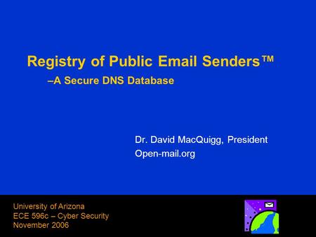 1 Dr. David MacQuigg, President Open-mail.org Registry of Public Email Senders™ –A Secure DNS Database University of Arizona ECE 596c – Cyber Security.