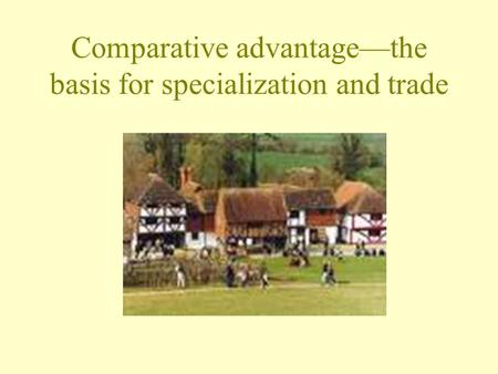 Comparative advantage—the basis for specialization and trade.