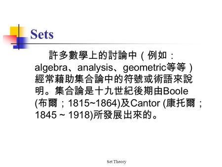 Set Theory Sets 許多數學上的討論中（例如： algebra 、 analysis 、 geometric 等等） 經常藉助集合論中的符號或術語來說 明。集合論是十九世紀後期由 Boole ( 布爾； 1815~1864) 及 Cantor ( 康托爾； 1845 ~ 1918) 所發展出來的。