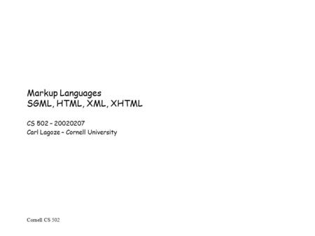 Cornell CS 502 Markup Languages SGML, HTML, XML, XHTML CS 502 – 20020207 Carl Lagoze – Cornell University.