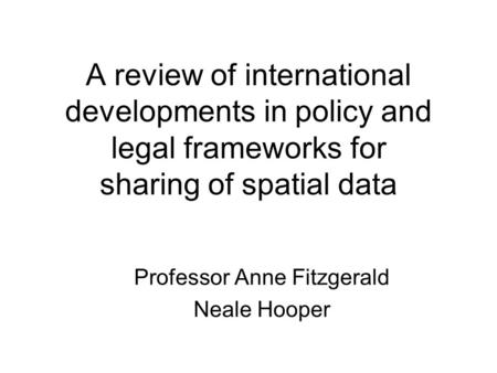 A review of international developments in policy and legal frameworks for sharing of spatial data Professor Anne Fitzgerald Neale Hooper.