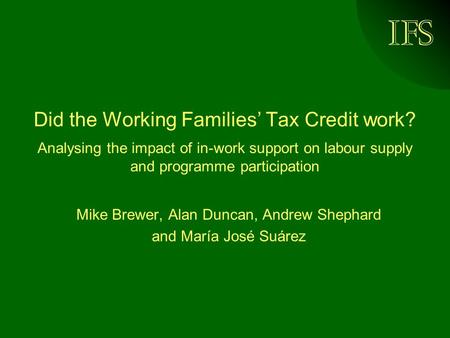 IFS Did the Working Families’ Tax Credit work? Analysing the impact of in-work support on labour supply and programme participation Mike Brewer, Alan Duncan,