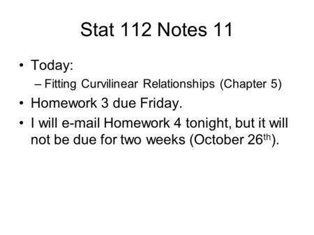 Stat 112 Notes 11 Today: –Fitting Curvilinear Relationships (Chapter 5) Homework 3 due Friday. I will e-mail Homework 4 tonight, but it will not be due.