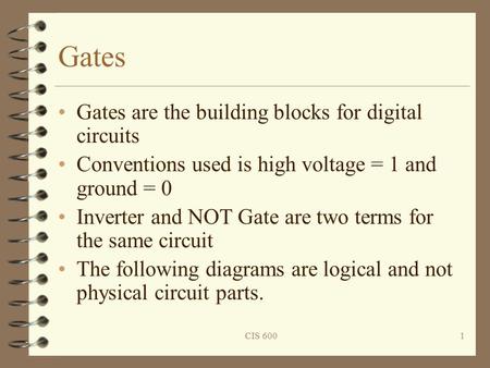CIS 6001 Gates Gates are the building blocks for digital circuits Conventions used is high voltage = 1 and ground = 0 Inverter and NOT Gate are two terms.