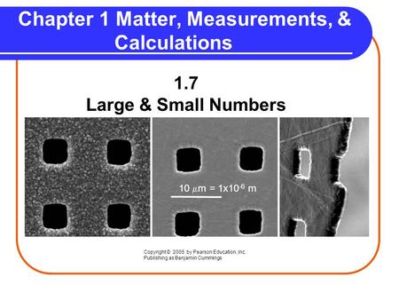 1.7 Large & Small Numbers Chapter 1 Matter, Measurements, & Calculations Copyright © 2005 by Pearson Education, Inc. Publishing as Benjamin Cummings 10.