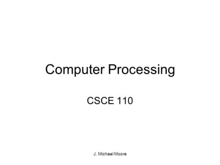 J. Michael Moore Computer Processing CSCE 110. J. Michael Moore ProcessorInputOutput Memory Storage.