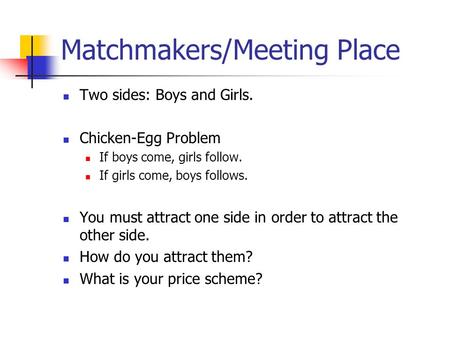 Matchmakers/Meeting Place Two sides: Boys and Girls. Chicken-Egg Problem If boys come, girls follow. If girls come, boys follows. You must attract one.