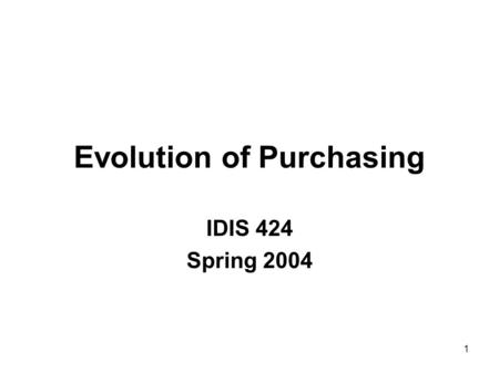 1 Evolution of Purchasing IDIS 424 Spring 2004. 2 1830-1900 Charles Babbage’s book mentions a “materials man” Use of Selling Agents Railroads created.