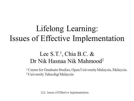 Lifelong Learning: Issues of Effective Implementation Lee S.T. 1, Chia B.C. & Dr Nik Hasnaa Nik Mahmood 2 1 Center for Graduate Studies, Open University.