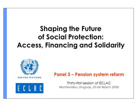 Shaping the Future of Social Protection: Access, Financing and Solidarity Panel 3 – Pension system reform Thirty-first session of ECLAC Montevideo, Uruguay,