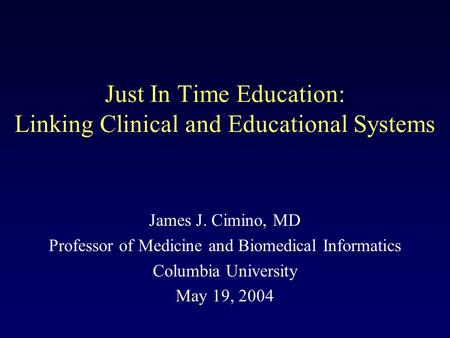 Just In Time Education: Linking Clinical and Educational Systems James J. Cimino, MD Professor of Medicine and Biomedical Informatics Columbia University.