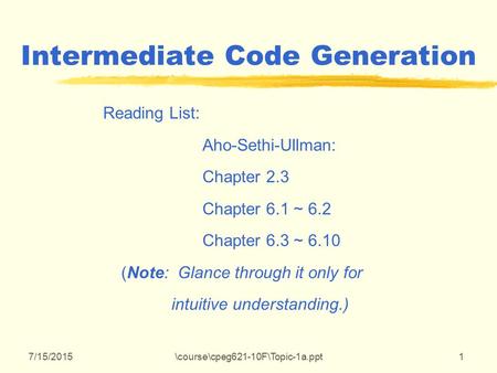 7/15/2015\course\cpeg621-10F\Topic-1a.ppt1 Intermediate Code Generation Reading List: Aho-Sethi-Ullman: Chapter 2.3 Chapter 6.1 ~ 6.2 Chapter 6.3 ~ 6.10.