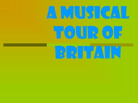 A musical tour of Britain. What are the musical centers of Britain? What British musicians do you know? What British music do you like? Have you ever.