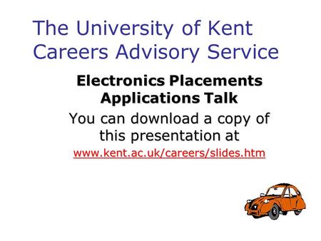 The University of Kent Careers Advisory Service Electronics Placements Applications Talk You can download a copy of this presentation at www.kent.ac.uk/careers/slides.htm.