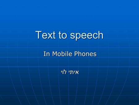 Text to speech In Mobile Phones איתי לוי. הקדמה שימוש בהודעות טקסט על המכשירים הסלולארים היא דרך תקשורת מאוד פופולארית בימינו אשר משתמשים בה למטרות רבות,