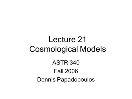 Lecture 21 Cosmological Models ASTR 340 Fall 2006 Dennis Papadopoulos.