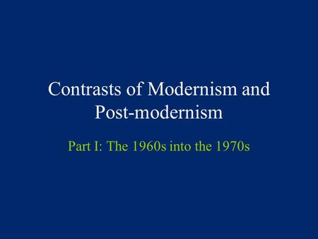 Contrasts of Modernism and Post-modernism Part I: The 1960s into the 1970s.