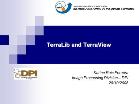 TerraLib and TerraView Karine Reis Ferreira Image Processing Division – DPI 20/10/2006.