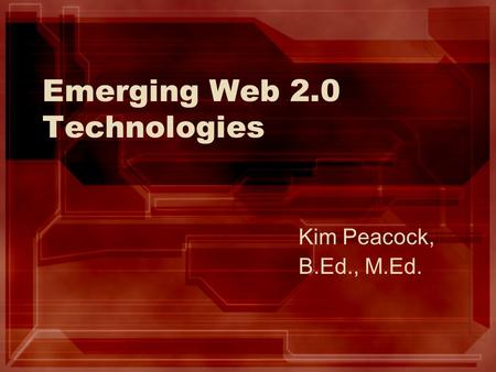 Emerging Web 2.0 Technologies Kim Peacock, B.Ed., M.Ed.