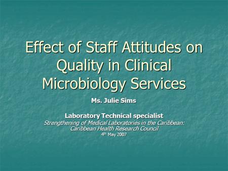 Effect of Staff Attitudes on Quality in Clinical Microbiology Services Ms. Julie Sims Laboratory Technical specialist Strengthening of Medical Laboratories.
