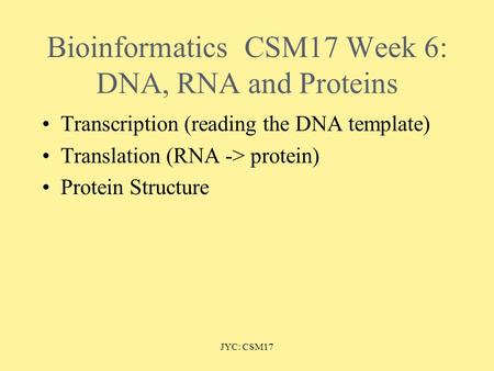 JYC: CSM17 BioinformaticsCSM17 Week 6: DNA, RNA and Proteins Transcription (reading the DNA template) Translation (RNA -> protein) Protein Structure.