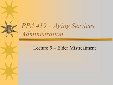 PPA 419 – Aging Services Administration Lecture 9 – Elder Mistreatment.